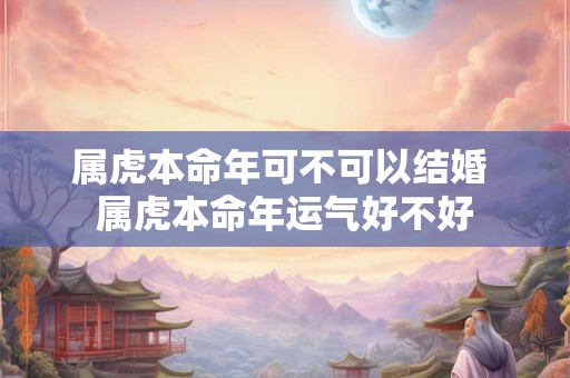 属虎本命年可不可以结婚 属虎本命年运气好不好