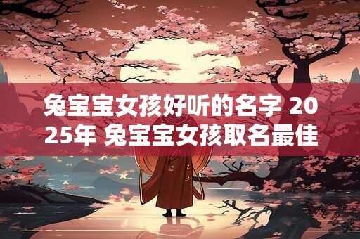 兔宝宝女孩好听的名字 2025年 兔宝宝女孩取名最佳字