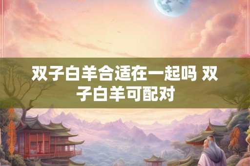 双子白羊合适在一起吗 双子白羊可配对