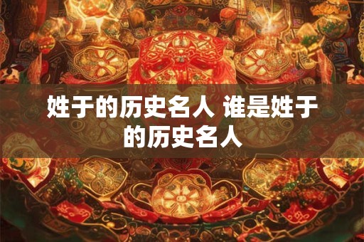 姓于的历史名人 谁是姓于的历史名人