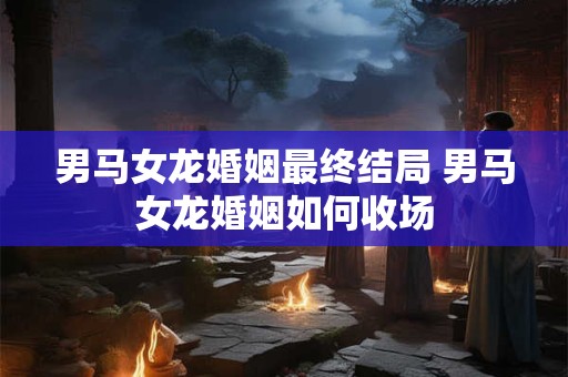 男马女龙婚姻最终结局 男马女龙婚姻如何收场