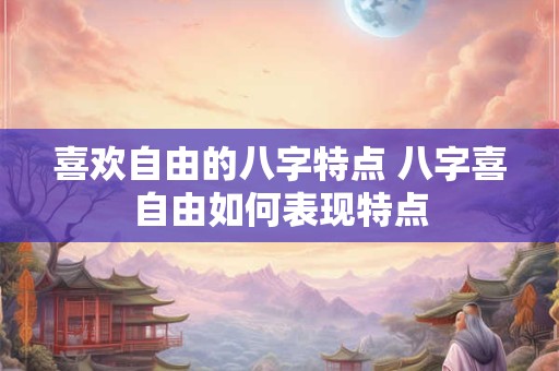 喜欢自由的八字特点 八字喜自由如何表现特点