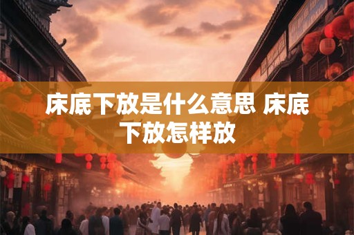 床底下放是什么意思 床底下放怎样放