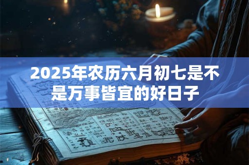 2025年农历六月初七是不是万事皆宜的好日子
