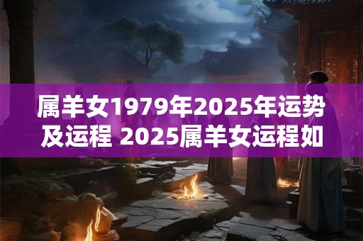 属羊女1979年2025年运势及运程 2025属羊女运程如何