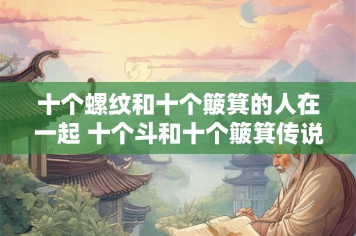 十个螺纹和十个簸箕的人在一起 十个斗和十个簸箕传说