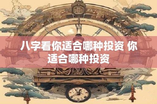 八字看你适合哪种投资 你适合哪种投资