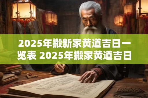 2025年搬新家黄道吉日一览表 2025年搬家黄道吉日表