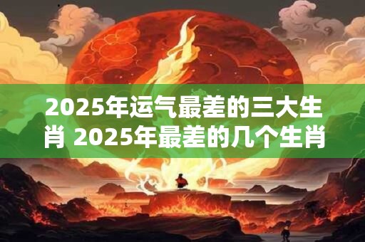2025年运气最差的三大生肖 2025年最差的几个生肖
