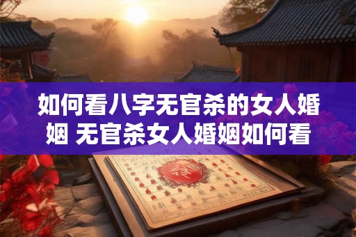 如何看八字无官杀的女人婚姻 无官杀女人婚姻如何看