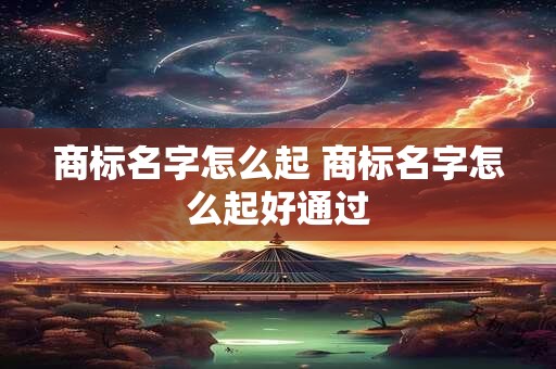 商标名字怎么起 商标名字怎么起好通过