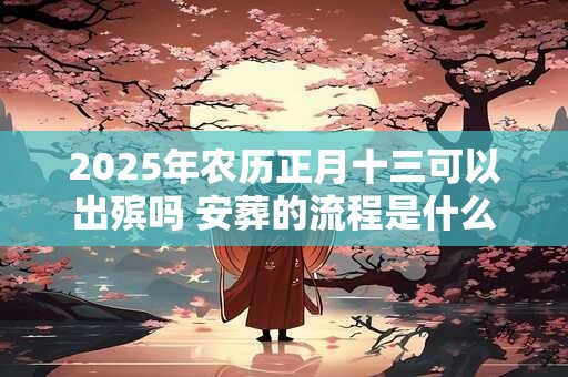 2025年农历正月十三可以出殡吗 安葬的流程是什么