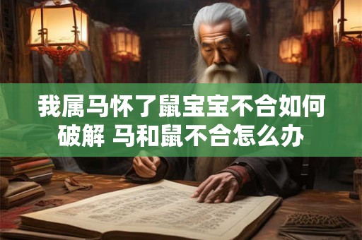我属马怀了鼠宝宝不合如何破解 马和鼠不合怎么办