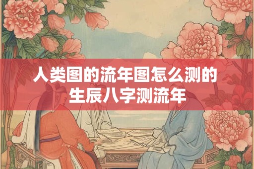 人类图的流年图怎么测的 生辰八字测流年