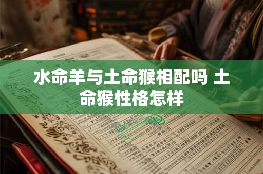 水命羊与土命猴相配吗 土命猴性格怎样