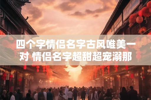 四个字情侣名字古风唯美一对 情侣名字超甜超宠溺那种
