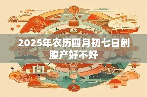 2025年农历四月初七日剖腹产好不好