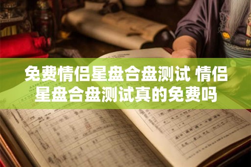 免费情侣星盘合盘测试 情侣星盘合盘测试真的免费吗