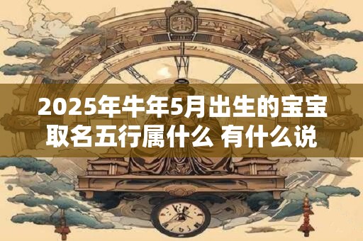 2025年牛年5月出生的宝宝取名五行属什么 有什么说法