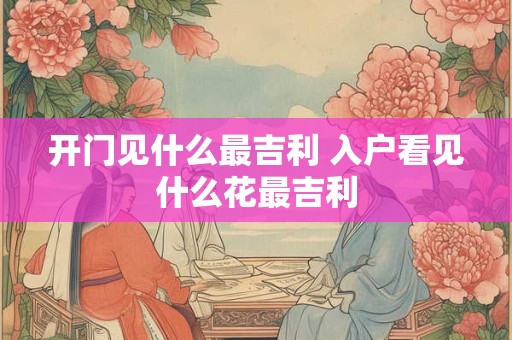 开门见什么最吉利 入户看见什么花最吉利
