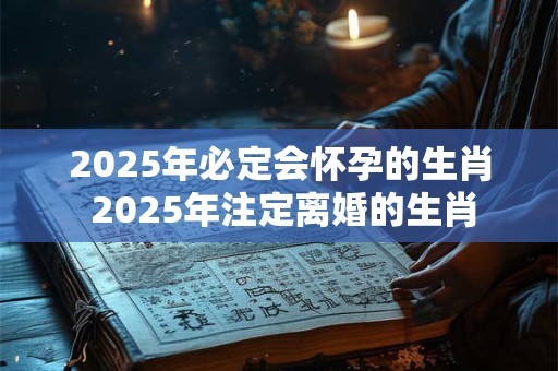 2025年必定会怀孕的生肖 2025年注定离婚的生肖