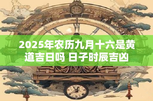 2025年农历九月十六是黄道吉日吗 日子时辰吉凶