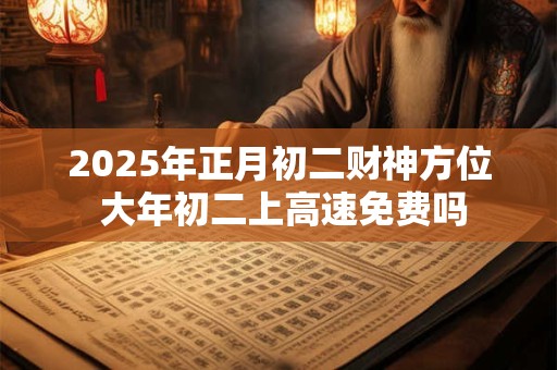 2025年正月初二财神方位 大年初二上高速免费吗