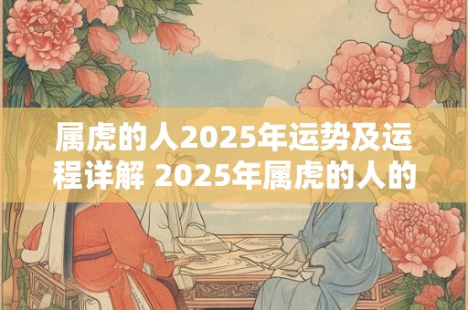 属虎的人2025年运势及运程详解 2025年属虎的人的运势和运程会如何呢