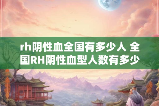 rh阴性血全国有多少人 全国RH阴性血型人数有多少