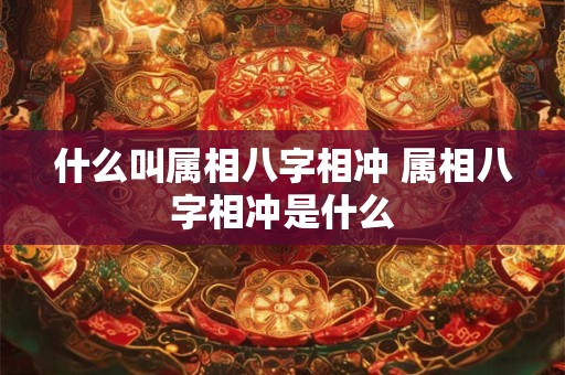 什么叫属相八字相冲 属相八字相冲是什么