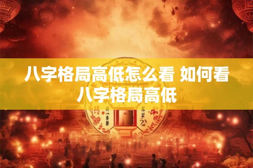 八字格局高低怎么看 如何看八字格局高低