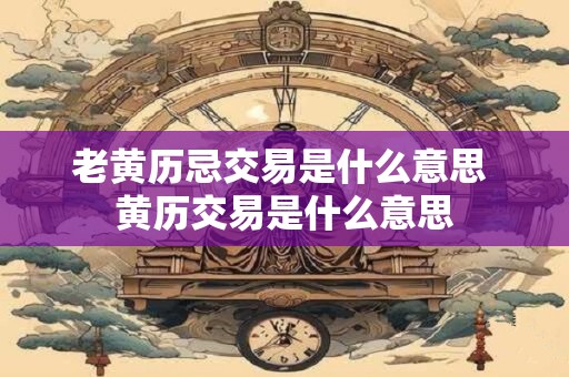 老黄历忌交易是什么意思 黄历交易是什么意思