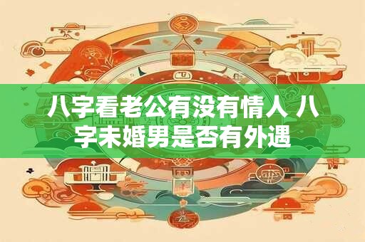 八字看老公有没有情人 八字未婚男是否有外遇