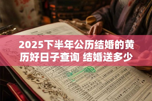 2025下半年公历结婚的黄历好日子查询 结婚送多少钱吉利