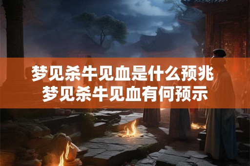 梦见杀牛见血是什么预兆 梦见杀牛见血有何预示