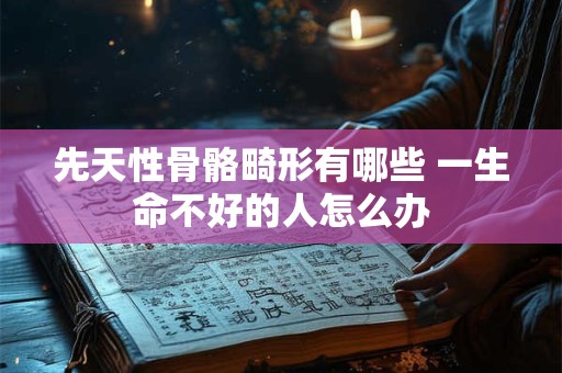 先天性骨骼畸形有哪些 一生命不好的人怎么办