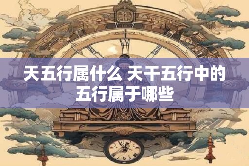 天五行属什么 天干五行中的五行属于哪些