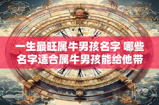 一生最旺属牛男孩名字 哪些名字适合属牛男孩能给他带来人生最旺的运势