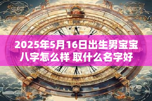 2025年5月16日出生男宝宝八字怎么样 取什么名字好
