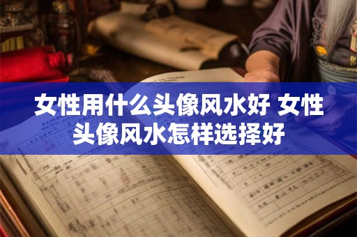 女性用什么头像风水好 女性头像风水怎样选择好