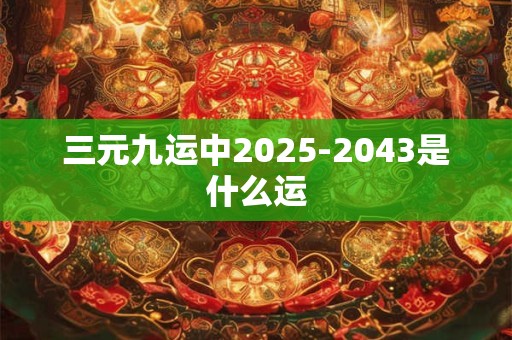 三元九运中2025-2043是什么运