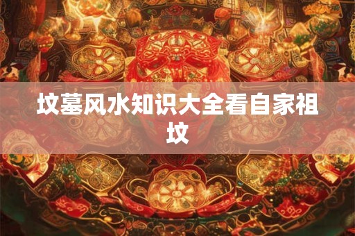 坟墓风水知识大全看自家祖坟