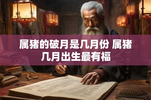 属猪的破月是几月份 属猪几月出生最有福