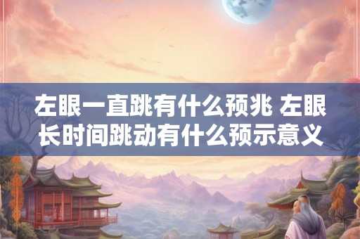 左眼一直跳有什么预兆 左眼长时间跳动有什么预示意义