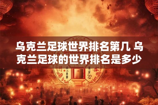 乌克兰足球世界排名第几 乌克兰足球的世界排名是多少