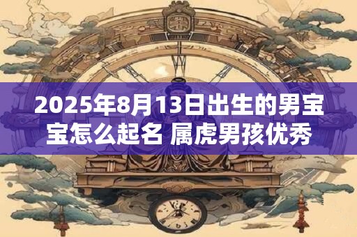 2025年8月13日出生的男宝宝怎么起名 属虎男孩优秀名字推荐