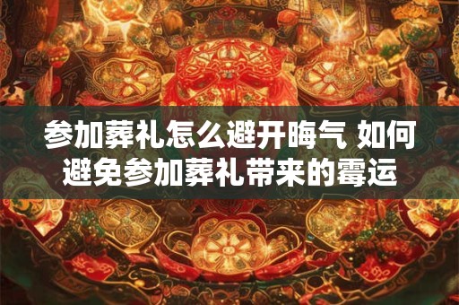 参加葬礼怎么避开晦气 如何避免参加葬礼带来的霉运