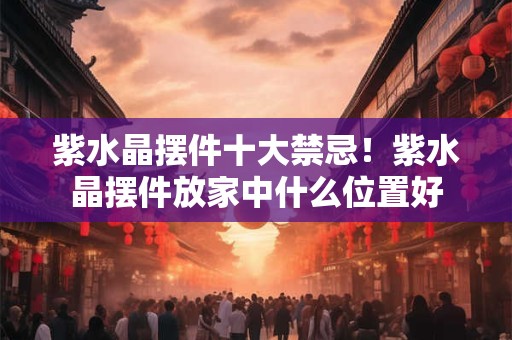 紫水晶摆件十大禁忌！紫水晶摆件放家中什么位置好