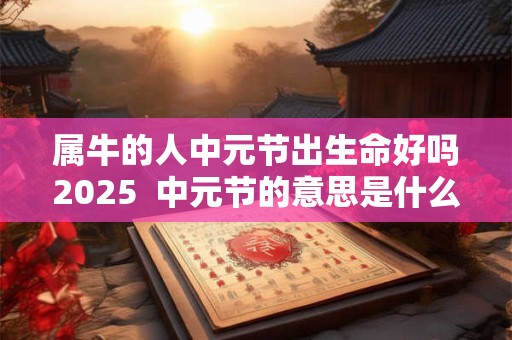 属牛的人中元节出生命好吗2025  中元节的意思是什么