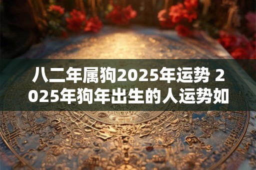 八二年属狗2025年运势 2025年狗年出生的人运势如何